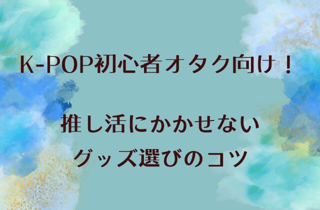 K-POP初心者オタク向け！推し活に欠かせないグッズ選びのコツ