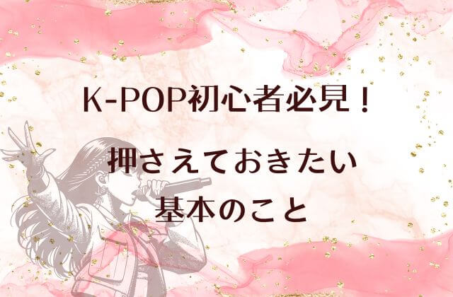 K-POP初心者必見！押さえておきたい基本のこと