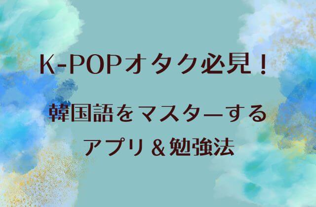 K-POPオタク必見！推しのために韓国語をマスターするアプリ＆勉強法