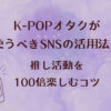 K-POPオタクが使うべきSNSの活用法！推し活動を100倍楽しむコツ