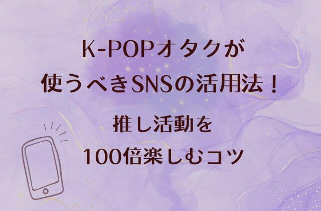 K-POPオタクが使うべきSNSの活用法！推し活動を100倍楽しむコツ