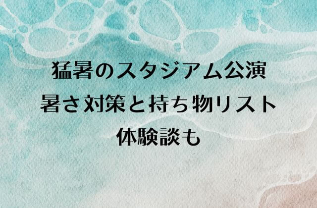 猛暑のスタジアム公演での暑さ対策と持ち物リストと体験談も