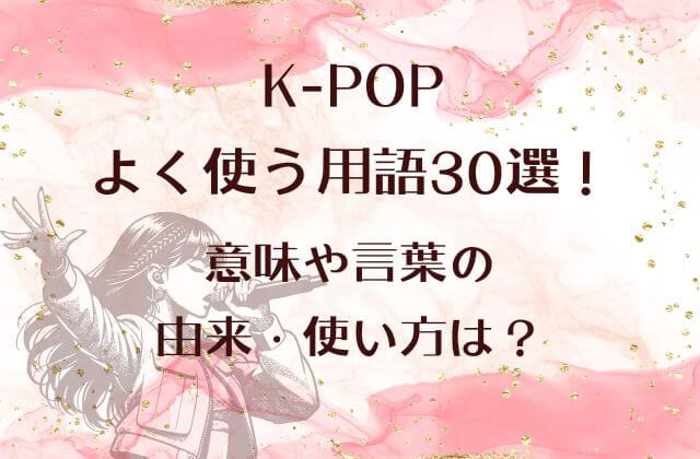 K-POPでよく使う用語30選！意味や言葉の由来・使い方は？